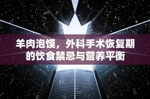 羊肉泡馍，外科手术恢复期的饮食禁忌与营养平衡