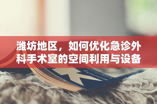 潍坊地区，如何优化急诊外科手术室的空间利用与设备配置？