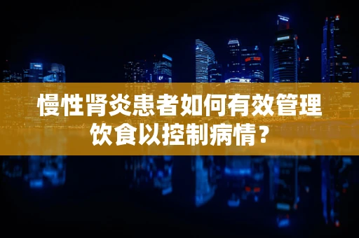 慢性肾炎患者如何有效管理饮食以控制病情？