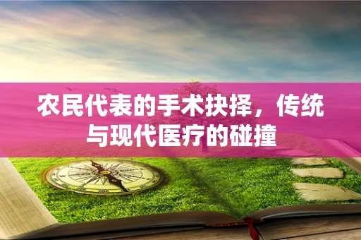 农民代表的手术抉择，传统与现代医疗的碰撞