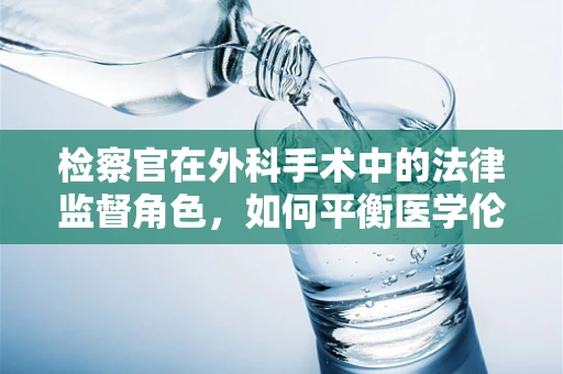 检察官在外科手术中的法律监督角色，如何平衡医学伦理与法律界限？