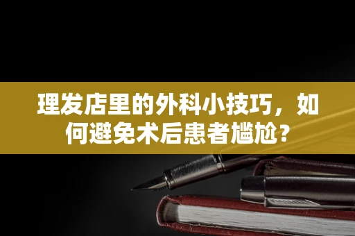 理发店里的外科小技巧，如何避免术后患者尴尬？