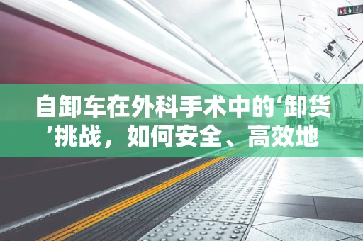 自卸车在外科手术中的‘卸货’挑战，如何安全、高效地转运重病患者？