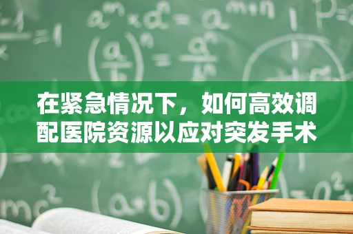 在紧急情况下，如何高效调配医院资源以应对突发手术需求？