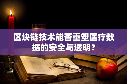 区块链技术能否重塑医疗数据的安全与透明？