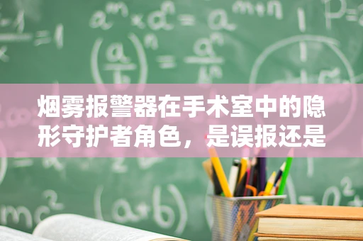 烟雾报警器在手术室中的隐形守护者角色，是误报还是真警？