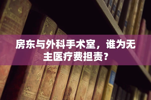 房东与外科手术室，谁为无主医疗费担责？