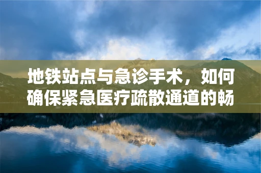 地铁站点与急诊手术，如何确保紧急医疗疏散通道的畅通无阻？