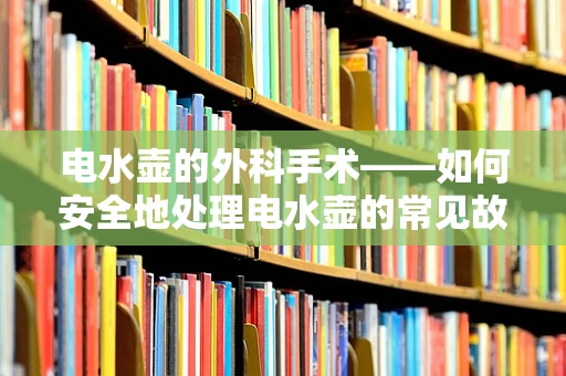 电水壶的外科手术——如何安全地处理电水壶的常见故障？