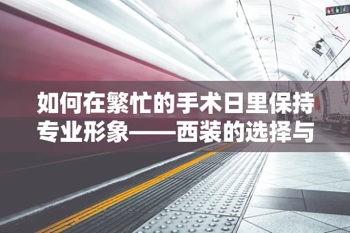 如何在繁忙的手术日里保持专业形象——西装的选择与维护