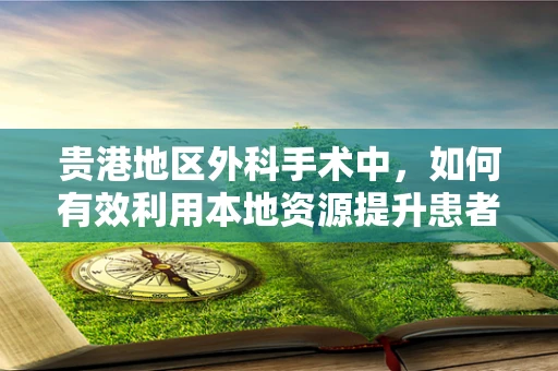 贵港地区外科手术中，如何有效利用本地资源提升患者术后康复？