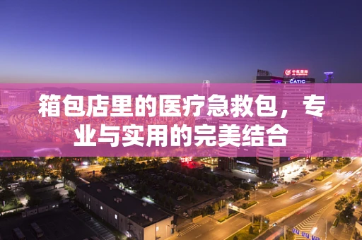 箱包店里的医疗急救包，专业与实用的完美结合