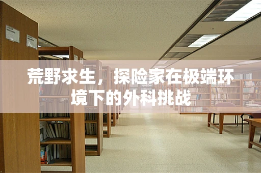 荒野求生，探险家在极端环境下的外科挑战