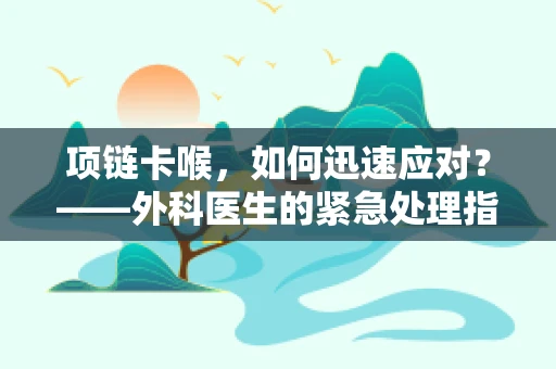 项链卡喉，如何迅速应对？——外科医生的紧急处理指南