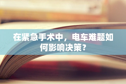 在紧急手术中，电车难题如何影响决策？