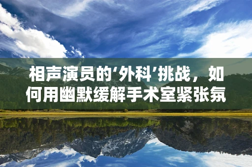 相声演员的‘外科’挑战，如何用幽默缓解手术室紧张氛围？