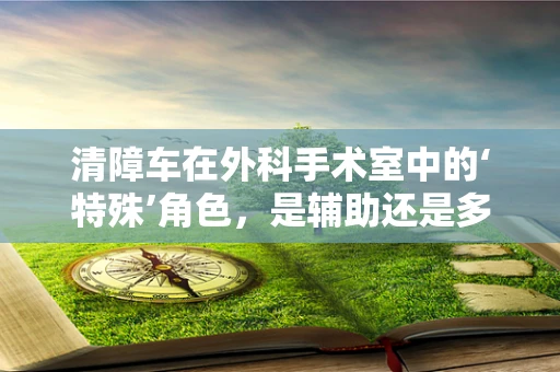 清障车在外科手术室中的‘特殊’角色，是辅助还是多余？