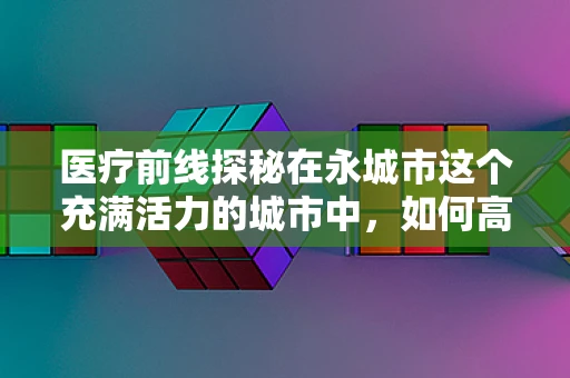 医疗前线探秘在永城市这个充满活力的城市中，如何高效应对复杂外伤？