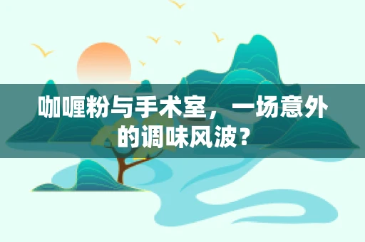 咖喱粉与手术室，一场意外的调味风波？