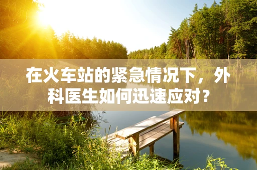 在火车站的紧急情况下，外科医生如何迅速应对？