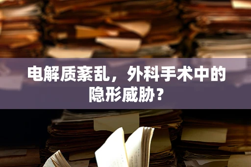 电解质紊乱，外科手术中的隐形威胁？