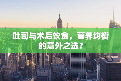 吐司与术后饮食，营养均衡的意外之选？