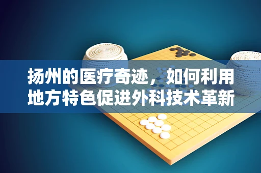 扬州的医疗奇迹，如何利用地方特色促进外科技术革新？