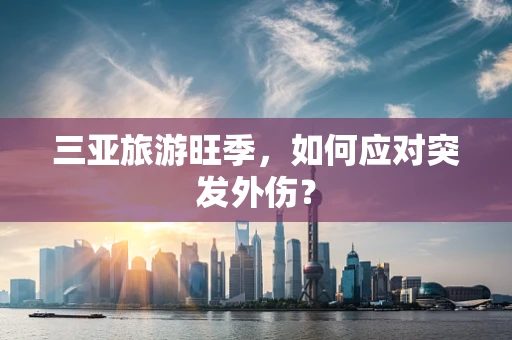 三亚旅游旺季，如何应对突发外伤？