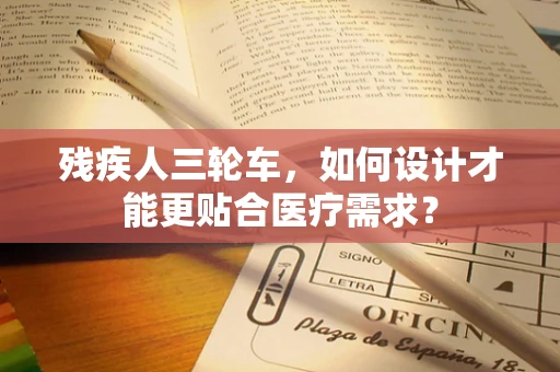 残疾人三轮车，如何设计才能更贴合医疗需求？