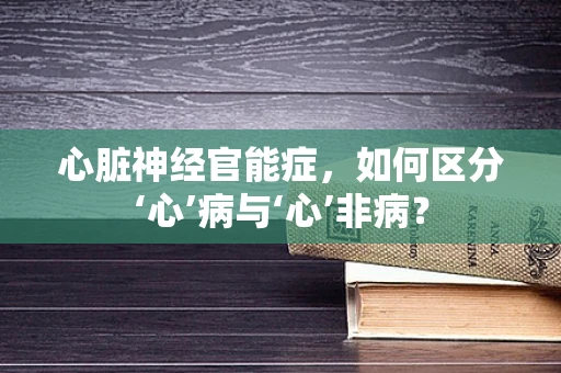 心脏神经官能症，如何区分‘心’病与‘心’非病？