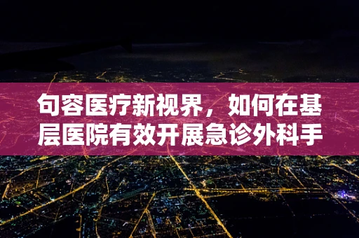 句容医疗新视界，如何在基层医院有效开展急诊外科手术？