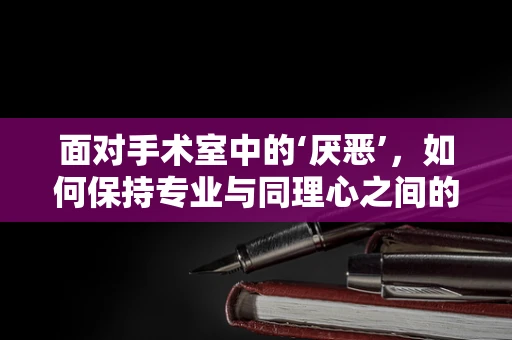 面对手术室中的‘厌恶’，如何保持专业与同理心之间的平衡？