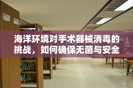 海洋环境对手术器械消毒的挑战，如何确保无菌与安全？