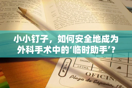 小小钉子，如何安全地成为外科手术中的‘临时助手’？