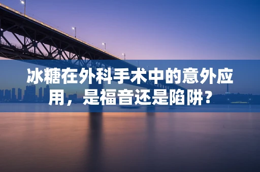 冰糖在外科手术中的意外应用，是福音还是陷阱？