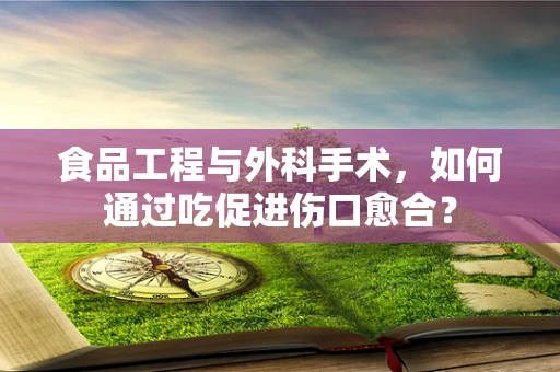 食品工程与外科手术，如何通过吃促进伤口愈合？