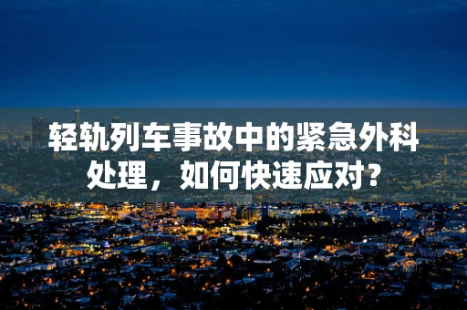 轻轨列车事故中的紧急外科处理，如何快速应对？