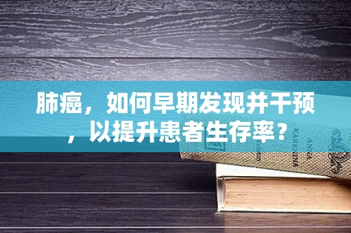 肺癌，如何早期发现并干预，以提升患者生存率？