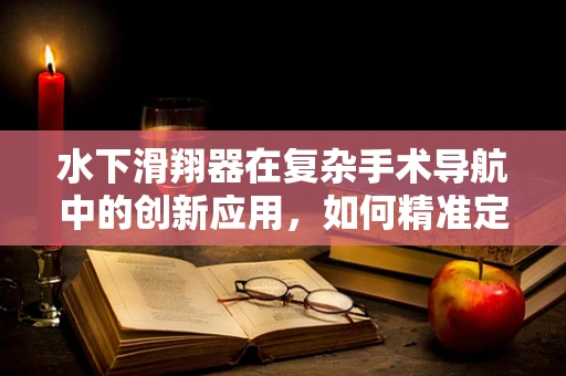 水下滑翔器在复杂手术导航中的创新应用，如何精准定位关键解剖结构？