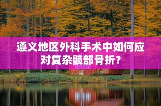 遵义地区外科手术中如何应对复杂髋部骨折？