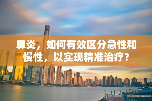 鼻炎，如何有效区分急性和慢性，以实现精准治疗？