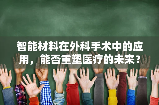 智能材料在外科手术中的应用，能否重塑医疗的未来？