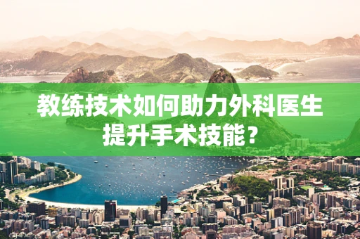 教练技术如何助力外科医生提升手术技能？