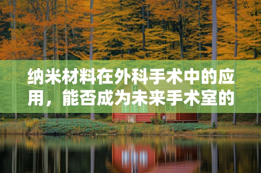 纳米材料在外科手术中的应用，能否成为未来手术室的‘隐形助手’？