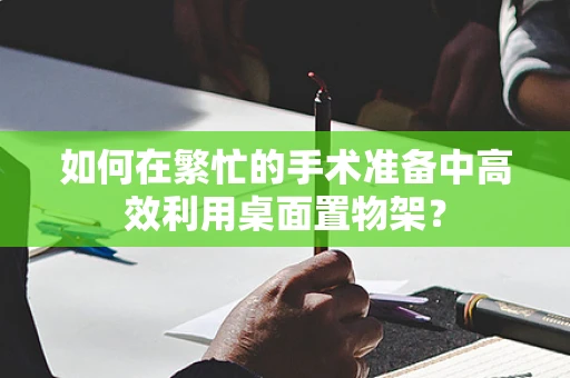 如何在繁忙的手术准备中高效利用桌面置物架？