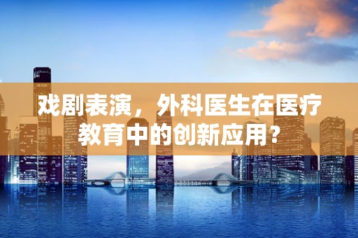 戏剧表演，外科医生在医疗教育中的创新应用？