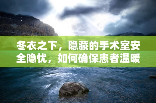 冬衣之下，隐藏的手术室安全隐忧，如何确保患者温暖与安全？