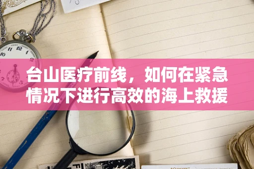 台山医疗前线，如何在紧急情况下进行高效的海上救援手术？