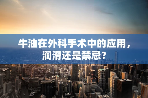 牛油在外科手术中的应用，润滑还是禁忌？