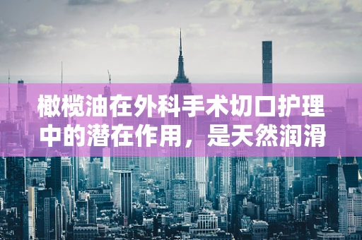 橄榄油在外科手术切口护理中的潜在作用，是天然润滑剂还是未知的利器？